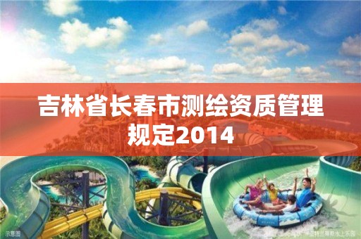 吉林省长春市测绘资质管理规定2014