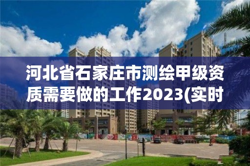 河北省石家庄市测绘甲级资质需要做的工作2023(实时/更新中)