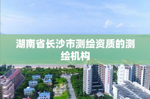 湖南省长沙市测绘资质的测绘机构