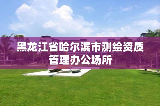 黑龙江省哈尔滨市测绘资质管理办公场所