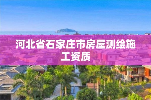 河北省石家庄市房屋测绘施工资质