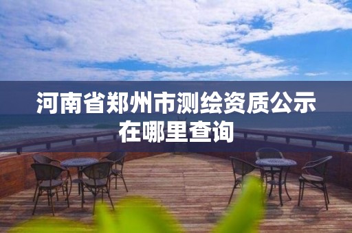 河南省郑州市测绘资质公示在哪里查询