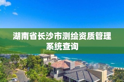 湖南省长沙市测绘资质管理系统查询