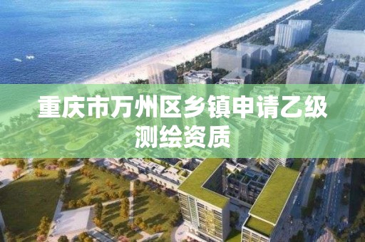 重庆市万州区乡镇申请乙级测绘资质