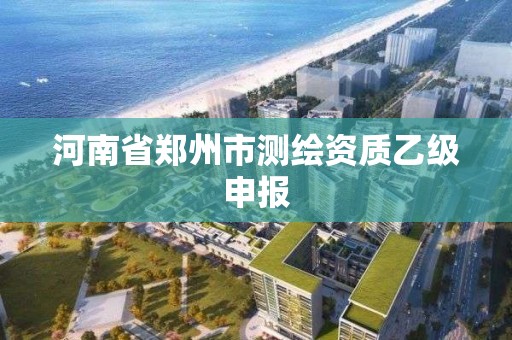 河南省郑州市测绘资质乙级申报