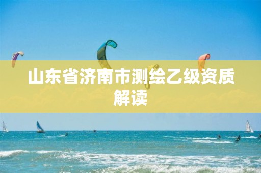 山东省济南市测绘乙级资质解读