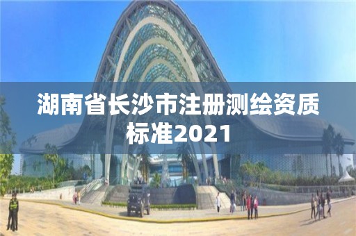 湖南省长沙市注册测绘资质标准2021