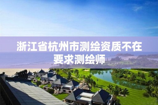 浙江省杭州市测绘资质不在要求测绘师