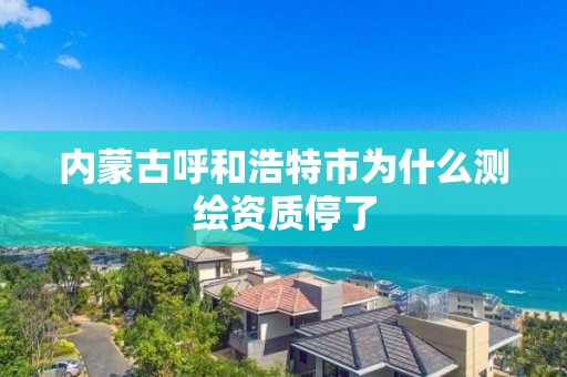 内蒙古呼和浩特市为什么测绘资质停了