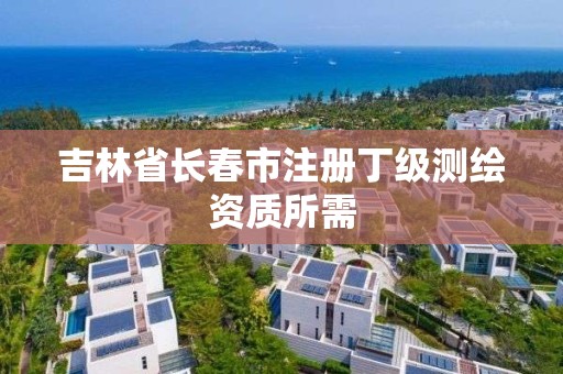 吉林省长春市注册丁级测绘资质所需