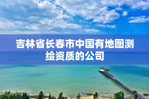 吉林省长春市中国有地图测绘资质的公司