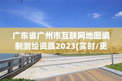 广东省广州市互联网地图编制测绘资质2023(实时/更新中)