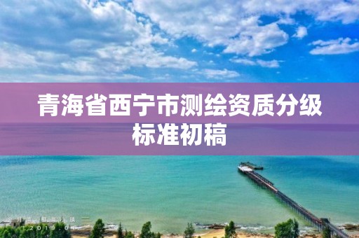 青海省西宁市测绘资质分级标准初稿