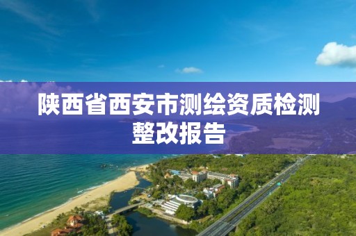 陕西省西安市测绘资质检测整改报告