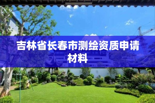 吉林省长春市测绘资质申请材料