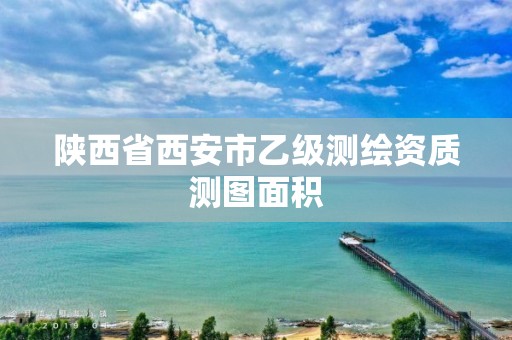 陕西省西安市乙级测绘资质测图面积