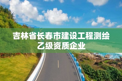 吉林省长春市建设工程测绘乙级资质企业