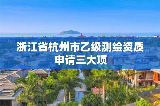 浙江省杭州市乙级测绘资质申请三大项