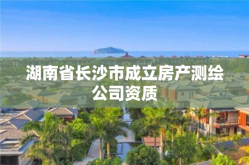 湖南省长沙市成立房产测绘公司资质