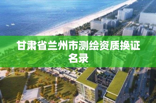 甘肃省兰州市测绘资质换证名录