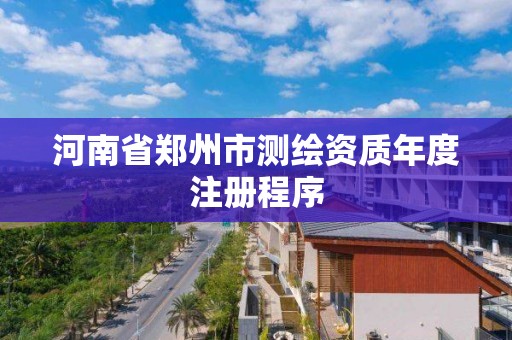 河南省郑州市测绘资质年度注册程序