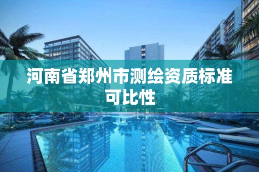 河南省郑州市测绘资质标准可比性