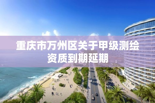 重庆市万州区关于甲级测绘资质到期延期