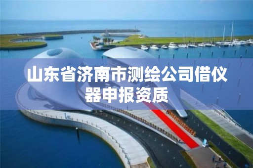 山东省济南市测绘公司借仪器申报资质