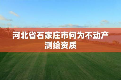 河北省石家庄市何为不动产测绘资质