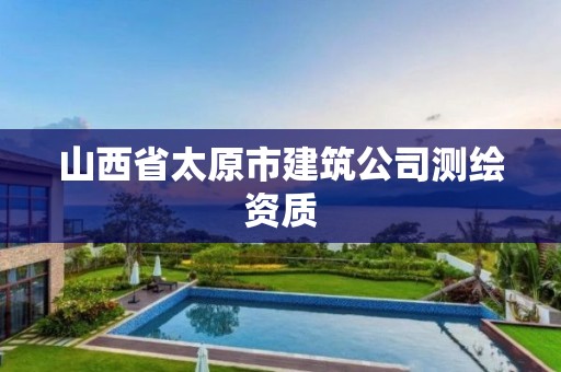 山西省太原市建筑公司测绘资质