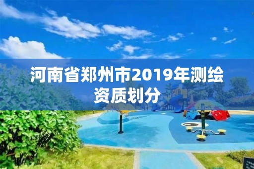 河南省郑州市2019年测绘资质划分