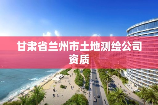 甘肃省兰州市土地测绘公司资质