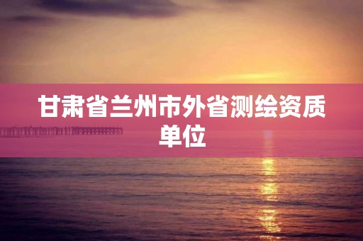 甘肃省兰州市外省测绘资质单位