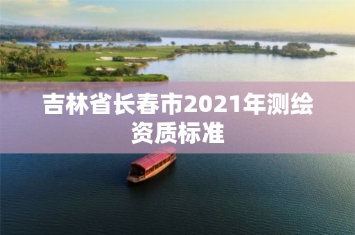 吉林省长春市2021年测绘资质标准