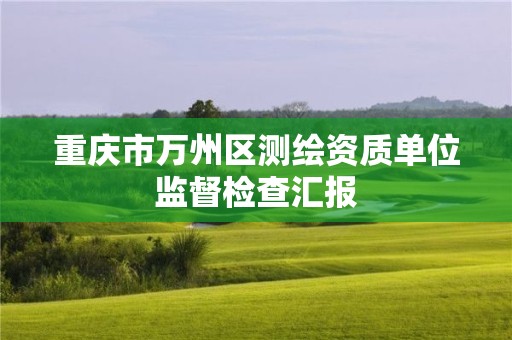 重庆市万州区测绘资质单位监督检查汇报