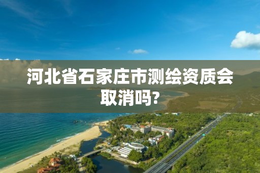 河北省石家庄市测绘资质会取消吗?