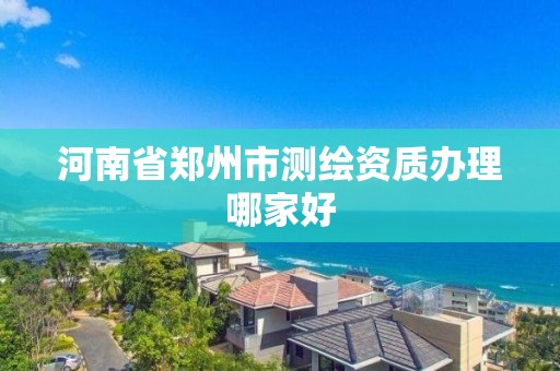 河南省郑州市测绘资质办理哪家好