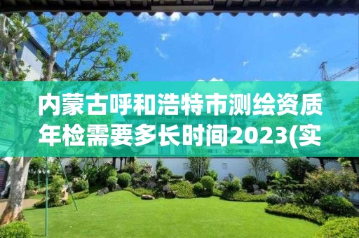 内蒙古呼和浩特市测绘资质年检需要多长时间2023(实时/更新中)