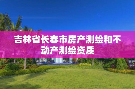 吉林省长春市房产测绘和不动产测绘资质