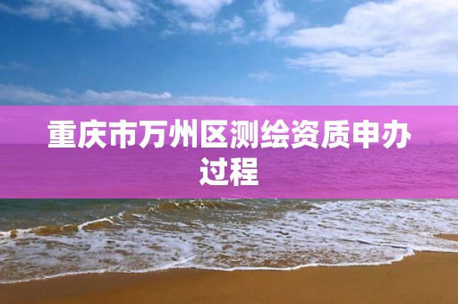 重庆市万州区测绘资质申办过程