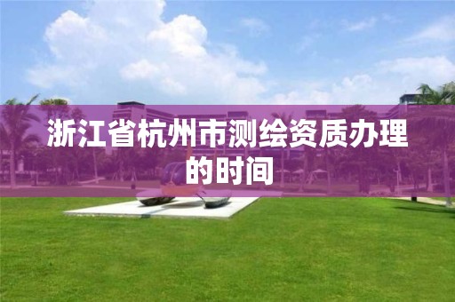 浙江省杭州市测绘资质办理的时间