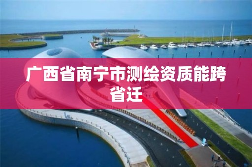 广西省南宁市测绘资质能跨省迁