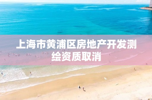 上海市黄浦区房地产开发测绘资质取消