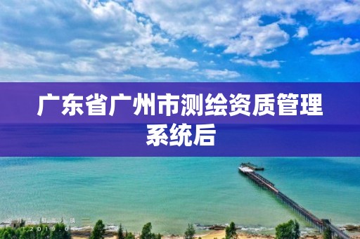 广东省广州市测绘资质管理系统后