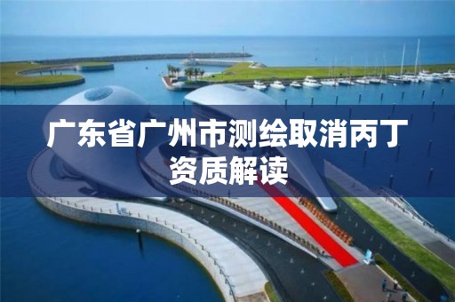 广东省广州市测绘取消丙丁资质解读