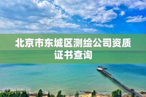 北京市东城区测绘公司资质证书查询