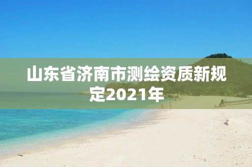 山东省济南市测绘资质新规定2021年