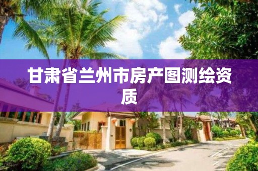 甘肃省兰州市房产图测绘资质