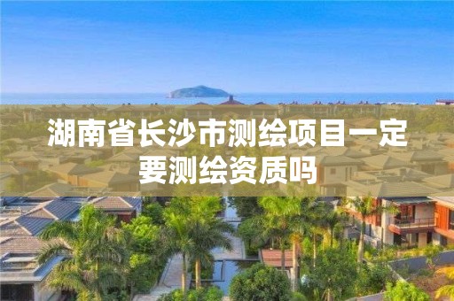 湖南省长沙市测绘项目一定要测绘资质吗