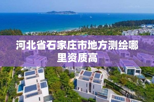 河北省石家庄市地方测绘哪里资质高